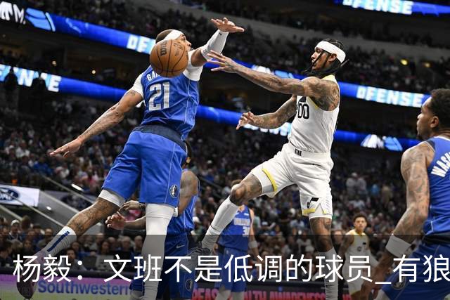 杨毅：文班不是低调的球员 有狼性 像贫民窟出来的小孩 有饥饿感